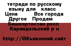 тетради по русскому языку для 5 класс › Цена ­ 400 - Все города Другое » Продам   . Башкортостан респ.,Караидельский р-н